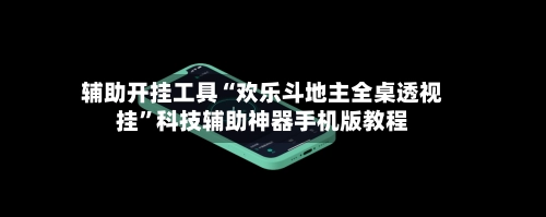 辅助开挂工具“欢乐斗地主全桌透视挂	”科技辅助神器手机版教程-第2张图片