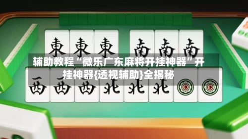 辅助教程“微乐广东麻将开挂神器”开挂神器{透视辅助}全揭秘-第2张图片