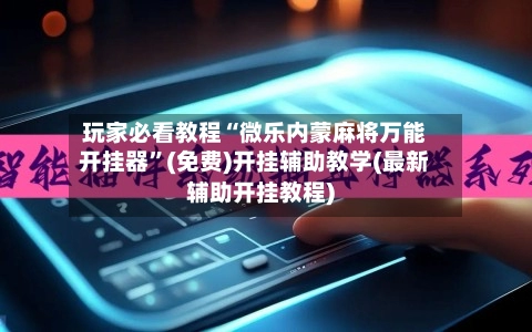玩家必看教程“微乐内蒙麻将万能开挂器”(免费)开挂辅助教学(最新辅助开挂教程)