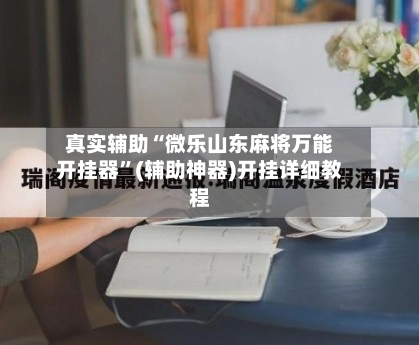 真实辅助“微乐山东麻将万能开挂器”(辅助神器)开挂详细教程-第3张图片