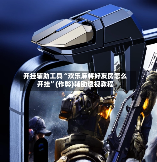 开挂辅助工具“欢乐麻将好友房怎么开挂”(作弊)辅助透视教程-第3张图片