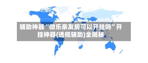 辅助神器“微乐亲友房可以开挂吗”开挂神器{透视辅助}全揭秘-第2张图片