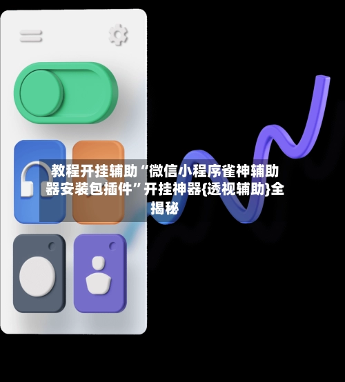 教程开挂辅助“微信小程序雀神辅助器安装包插件”开挂神器{透视辅助}全揭秘