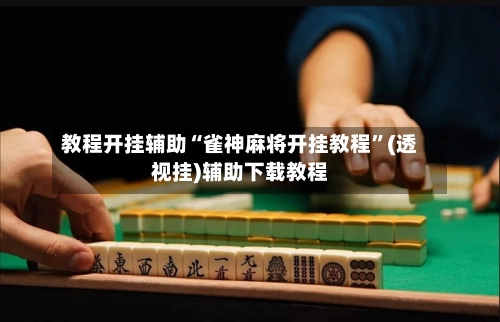 教程开挂辅助“雀神麻将开挂教程”(透视挂)辅助下载教程-第2张图片