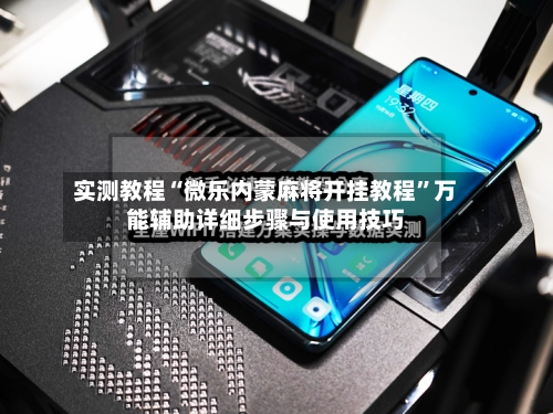 实测教程“微乐内蒙麻将开挂教程	”万能辅助详细步骤与使用技巧-第2张图片