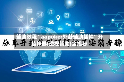 辅助教程“aapoker外卦辅助插件”开挂神器{透视辅助}全揭秘-第3张图片