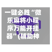 一键必胜“微乐麻将小程序万能开挂器”(辅助神器)开挂详细教程-第3张图片