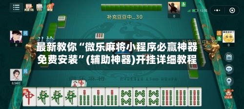 最新教你“微乐麻将小程序必赢神器免费安装”(辅助神器)开挂详细教程-第3张图片