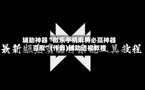 辅助神器“微乐手机麻将必赢神器百度”(作弊)辅助透视教程