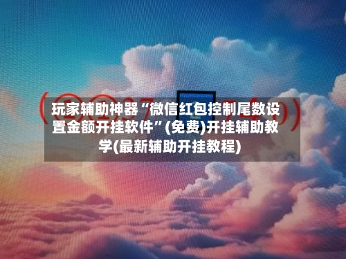 玩家辅助神器“微信红包控制尾数设置金额开挂软件”(免费)开挂辅助教学(最新辅助开挂教程)-第3张图片