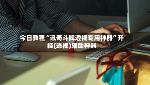 今日教程“讯奇斗牌透视专用神器	”开挂(透视)辅助神器-第3张图片