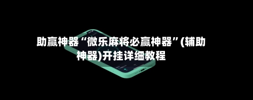 助赢神器“微乐麻将必赢神器	”(辅助神器)开挂详细教程-第2张图片
