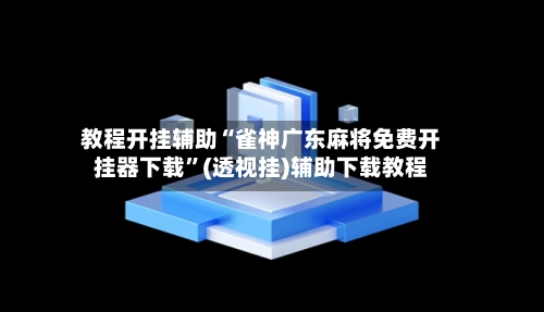 教程开挂辅助“雀神广东麻将免费开挂器下载	”(透视挂)辅助下载教程-第2张图片