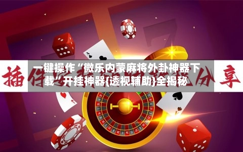 一键操作“微乐内蒙麻将外卦神器下载	”开挂神器{透视辅助}全揭秘-第2张图片