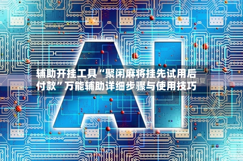 辅助开挂工具“聚闲麻将挂先试用后付款”万能辅助详细步骤与使用技巧-第3张图片
