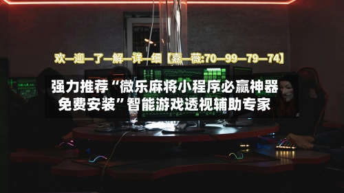 强力推荐“微乐麻将小程序必赢神器免费安装”智能游戏透视辅助专家-第2张图片