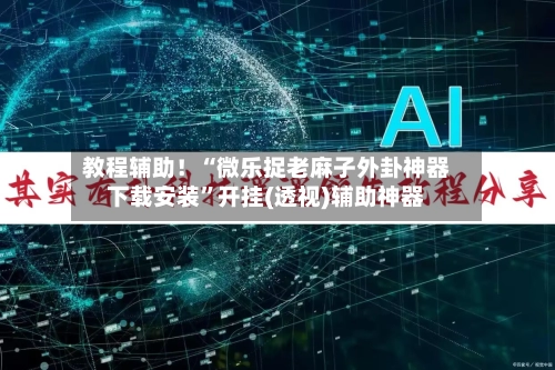 教程辅助！“微乐捉老麻子外卦神器下载安装”开挂(透视)辅助神器-第3张图片