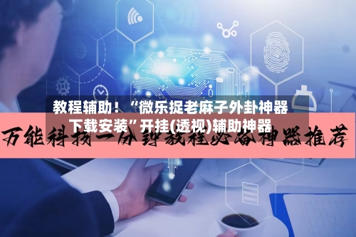 教程辅助！“微乐捉老麻子外卦神器下载安装	”开挂(透视)辅助神器-第2张图片