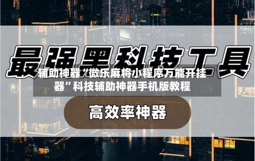 辅助神器“微乐麻将小程序万能开挂器”科技辅助神器手机版教程-第2张图片