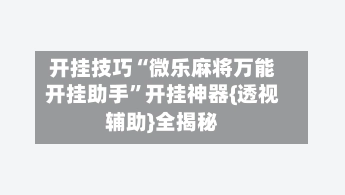 开挂技巧“微乐麻将万能开挂助手	”开挂神器{透视辅助}全揭秘-第2张图片