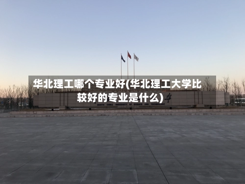 华北理工哪个专业好(华北理工大学比较好的专业是什么)