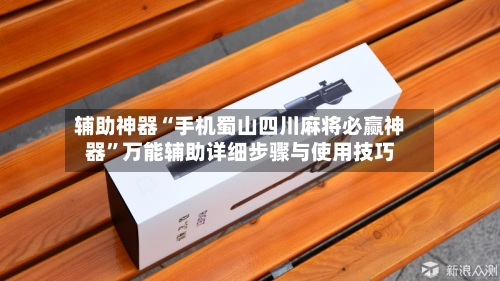 辅助神器“手机蜀山四川麻将必赢神器”万能辅助详细步骤与使用技巧