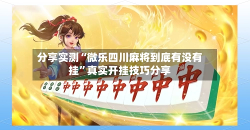 分享实测“微乐四川麻将到底有没有挂”真实开挂技巧分享