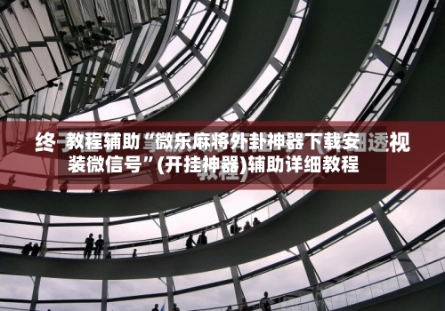 教程辅助“微乐麻将外卦神器下载安装微信号”(开挂神器)辅助详细教程-第3张图片