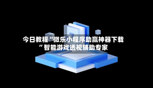 今日教程“微乐小程序助赢神器下载	”智能游戏透视辅助专家-第2张图片