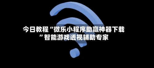 今日教程“微乐小程序助赢神器下载”智能游戏透视辅助专家-第3张图片