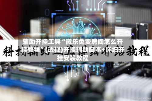 辅助开挂工具“微乐免费房间怎么开挂教程	”(透视)开挂辅助脚本+详细开挂安装教程-第2张图片