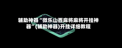 辅助神器“微乐山西麻将麻将开挂神器”(辅助神器)开挂详细教程-第2张图片