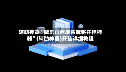 辅助神器“微乐山西麻将麻将开挂神器”(辅助神器)开挂详细教程-第3张图片