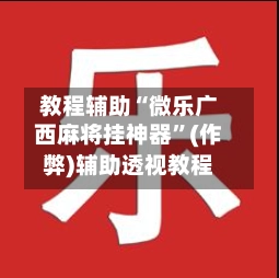教程辅助“微乐广西麻将挂神器”(作弊)辅助透视教程-第2张图片