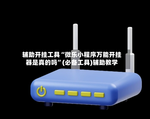 辅助开挂工具“微乐小程序万能开挂器是真的吗”(必备工具)辅助教学-第2张图片