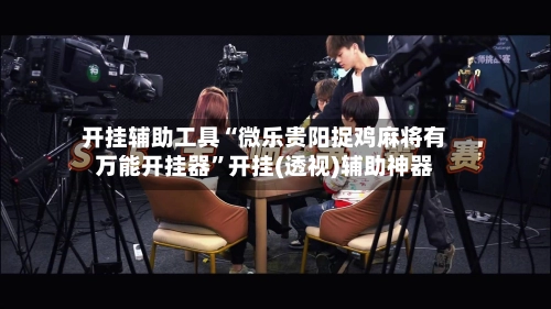 开挂辅助工具“微乐贵阳捉鸡麻将有万能开挂器	”开挂(透视)辅助神器-第2张图片