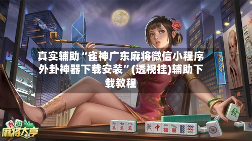 真实辅助“雀神广东麻将微信小程序外卦神器下载安装”(透视挂)辅助下载教程