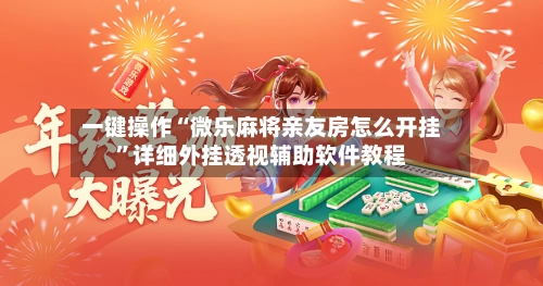 一键操作“微乐麻将亲友房怎么开挂”详细外挂透视辅助软件教程-第2张图片