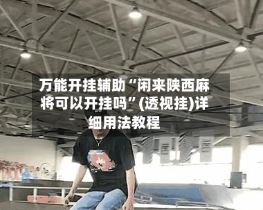 万能开挂辅助“闲来陕西麻将可以开挂吗”(透视挂)详细用法教程-第3张图片