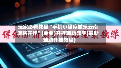 玩家必看教程“手机小程序微乐云南麻将开挂”(免费)开挂辅助教学(最新辅助开挂教程)