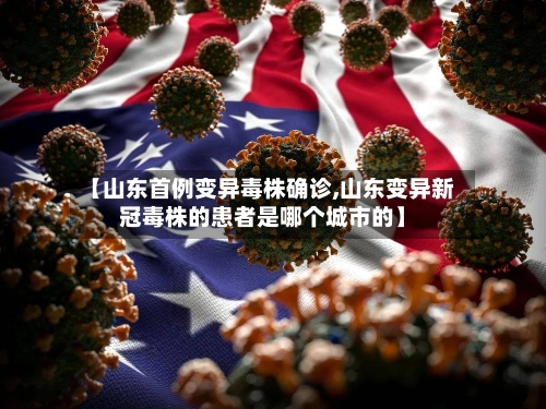 【山东首例变异毒株确诊,山东变异新冠毒株的患者是哪个城市的】