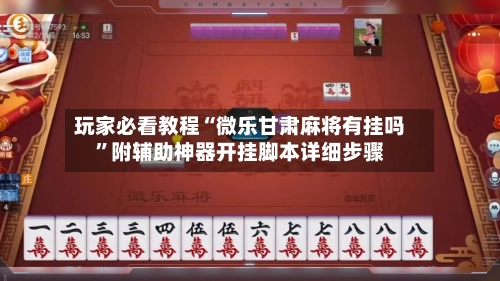 玩家必看教程“微乐甘肃麻将有挂吗”附辅助神器开挂脚本详细步骤-第3张图片