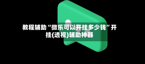 教程辅助“微乐可以开挂多少钱”开挂(透视)辅助神器-第3张图片