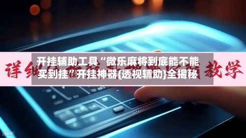 开挂辅助工具“微乐麻将到底能不能买到挂	”开挂神器{透视辅助}全揭秘-第2张图片