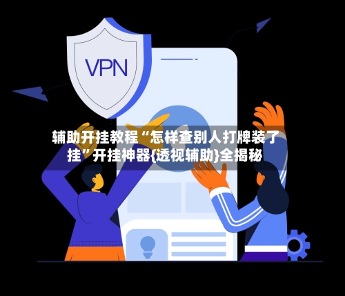 辅助开挂教程“怎样查别人打牌装了挂	”开挂神器{透视辅助}全揭秘-第2张图片