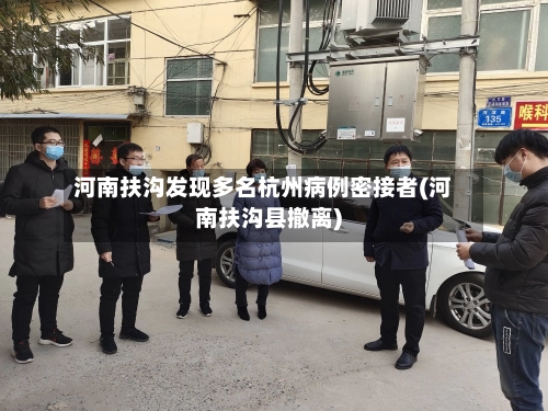 河南扶沟发现多名杭州病例密接者(河南扶沟县撤离)-第2张图片