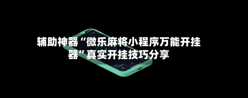 辅助神器“微乐麻将小程序万能开挂器”真实开挂技巧分享