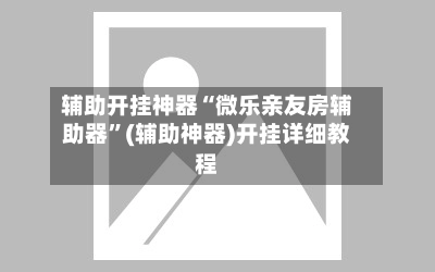 辅助开挂神器“微乐亲友房辅助器	”(辅助神器)开挂详细教程-第3张图片