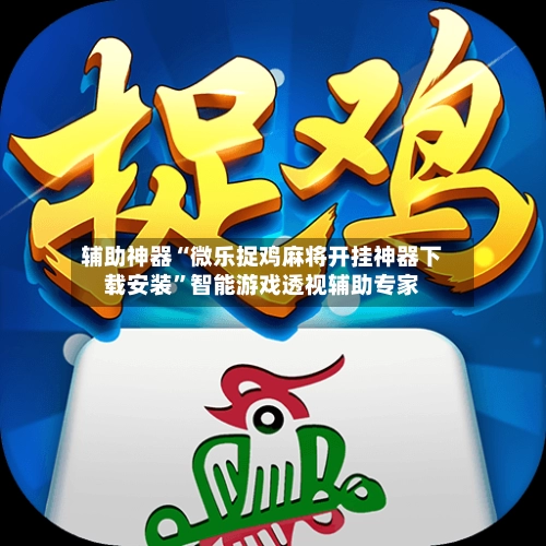 辅助神器“微乐捉鸡麻将开挂神器下载安装”智能游戏透视辅助专家