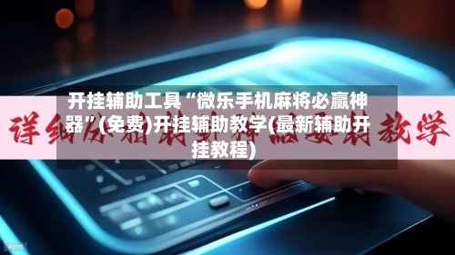 开挂辅助工具“微乐手机麻将必赢神器”(免费)开挂辅助教学(最新辅助开挂教程)